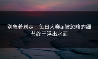 别急着划走，每日大赛ai被忽略的细节终于浮出水面