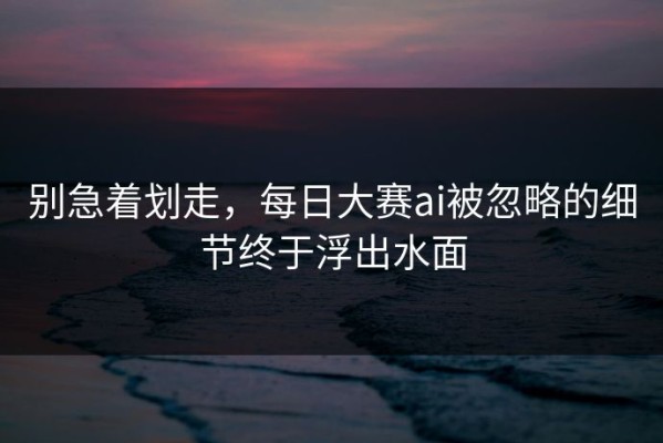 别急着划走，每日大赛ai被忽略的细节终于浮出水面