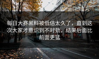 每日大赛黑料被低估太久了，直到这次大家才意识到不对劲，结果后面比前面更猛
