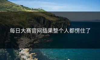 每日大赛官网结果整个人都愣住了