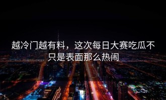 越冷门越有料，这次每日大赛吃瓜不只是表面那么热闹