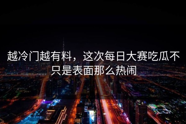 越冷门越有料，这次每日大赛吃瓜不只是表面那么热闹