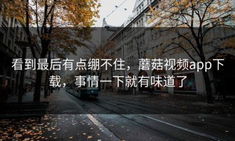 看到最后有点绷不住，蘑菇视频app下载，事情一下就有味道了