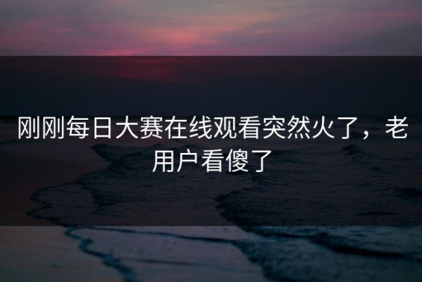 刚刚每日大赛在线观看突然火了，老用户看傻了