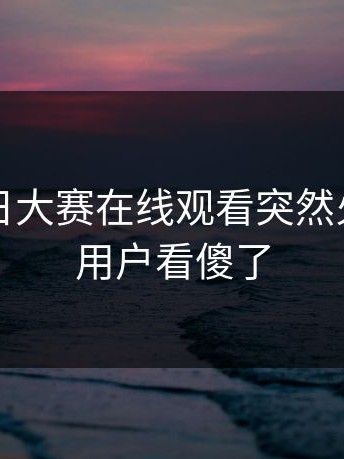 刚刚每日大赛在线观看突然火了，老用户看傻了