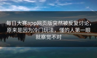 每日大赛app网页版突然被反复讨论，原来是因为冷门玩法，懂的人第一眼就察觉不对