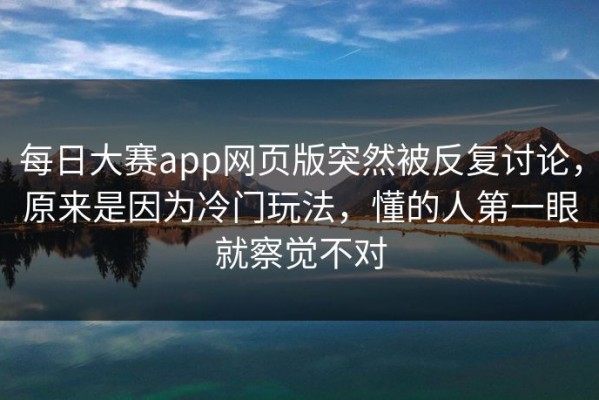 每日大赛app网页版突然被反复讨论，原来是因为冷门玩法，懂的人第一眼就察觉不对