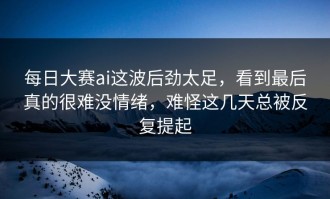 每日大赛ai这波后劲太足，看到最后真的很难没情绪，难怪这几天总被反复提起