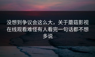 没想到争议会这么大，关于蘑菇影视在线观看难怪有人看完一句话都不想多说