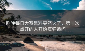 昨晚每日大赛黑料突然火了，第一次点开的人开始疯狂追问