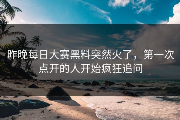昨晚每日大赛黑料突然火了，第一次点开的人开始疯狂追问