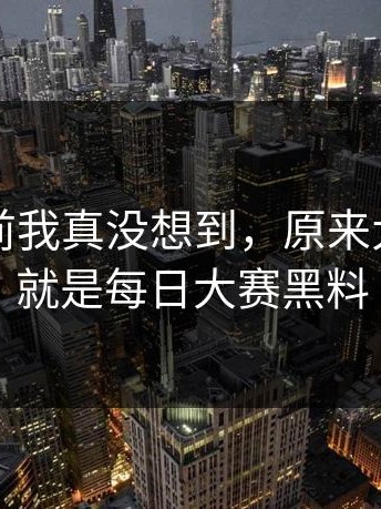 点进去前我真没想到，原来大家说的就是每日大赛黑料