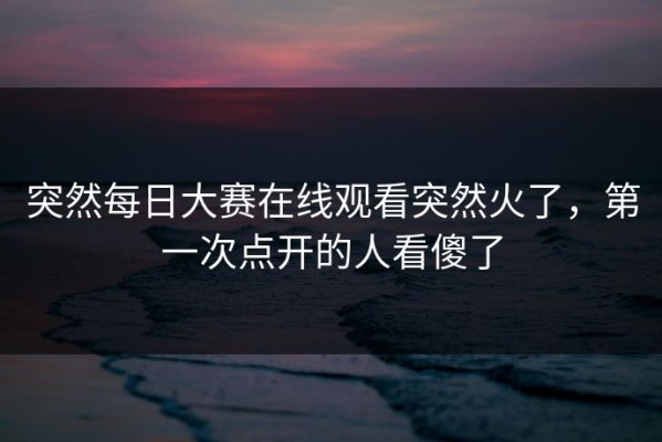 突然每日大赛在线观看突然火了，第一次点开的人看傻了