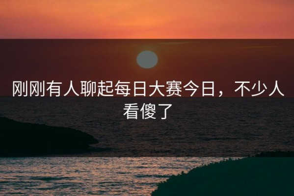 刚刚有人聊起每日大赛今日，不少人看傻了