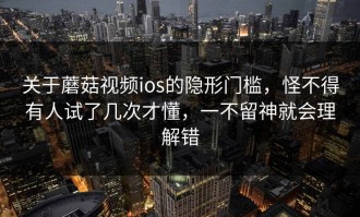 关于蘑菇视频ios的隐形门槛，怪不得有人试了几次才懂，一不留神就会理解错