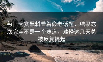 每日大赛黑料看着像老话题，结果这次完全不是一个味道，难怪这几天总被反复提起