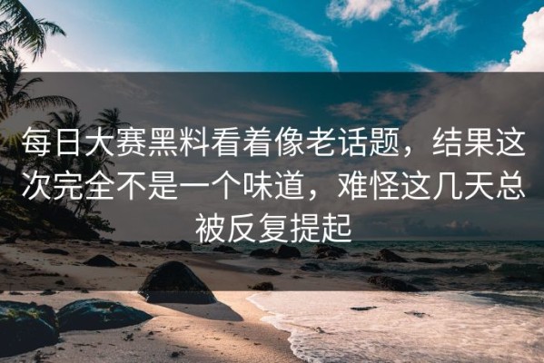 每日大赛黑料看着像老话题，结果这次完全不是一个味道，难怪这几天总被反复提起