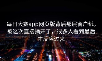 每日大赛app网页版背后那层窗户纸，被这次直接捅开了，很多人看到最后才反应过来