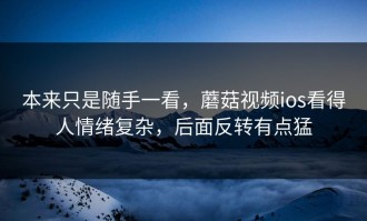 本来只是随手一看，蘑菇视频ios看得人情绪复杂，后面反转有点猛