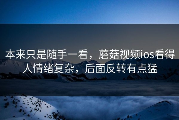 本来只是随手一看，蘑菇视频ios看得人情绪复杂，后面反转有点猛