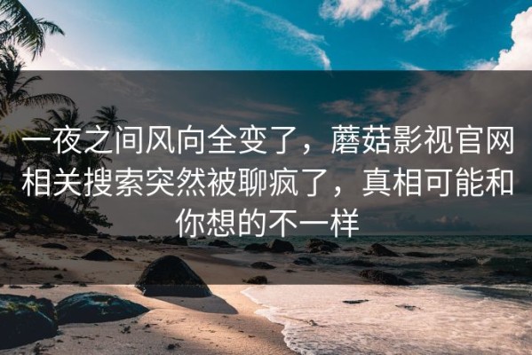 一夜之间风向全变了，蘑菇影视官网相关搜索突然被聊疯了，真相可能和你想的不一样