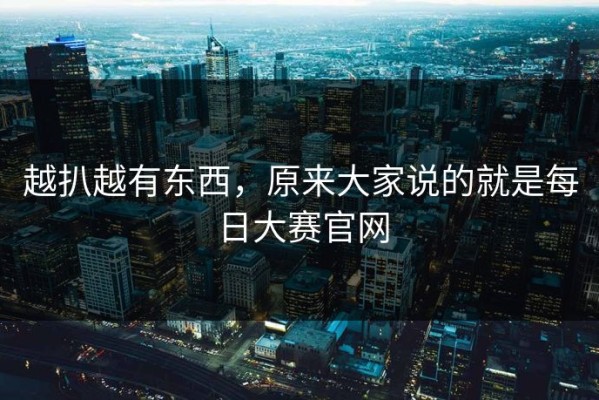 越扒越有东西，原来大家说的就是每日大赛官网