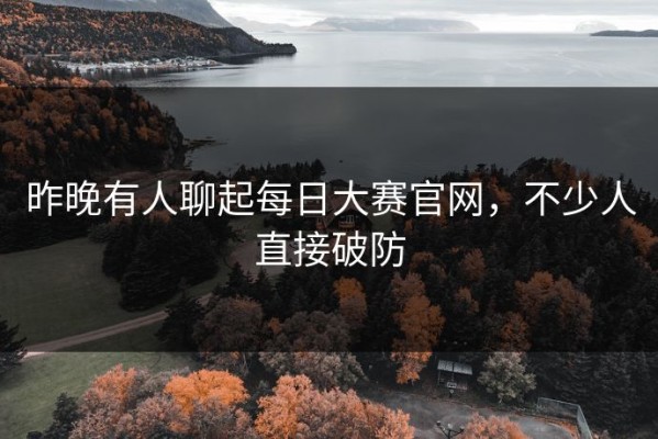 昨晚有人聊起每日大赛官网，不少人直接破防