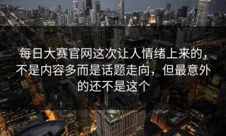 每日大赛官网这次让人情绪上来的，不是内容多而是话题走向，但最意外的还不是这个
