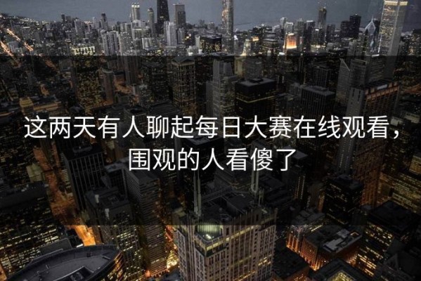 这两天有人聊起每日大赛在线观看，围观的人看傻了