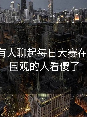 这两天有人聊起每日大赛在线观看，围观的人看傻了