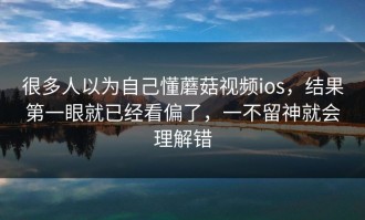 很多人以为自己懂蘑菇视频ios，结果第一眼就已经看偏了，一不留神就会理解错