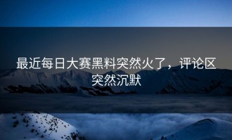 最近每日大赛黑料突然火了，评论区突然沉默
