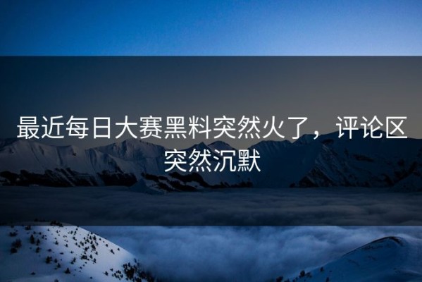 最近每日大赛黑料突然火了，评论区突然沉默
