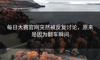 每日大赛官网突然被反复讨论，原来是因为翻车瞬间