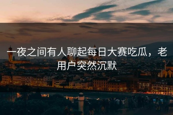 一夜之间有人聊起每日大赛吃瓜，老用户突然沉默