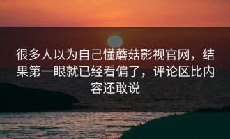 很多人以为自己懂蘑菇影视官网，结果第一眼就已经看偏了，评论区比内容还敢说