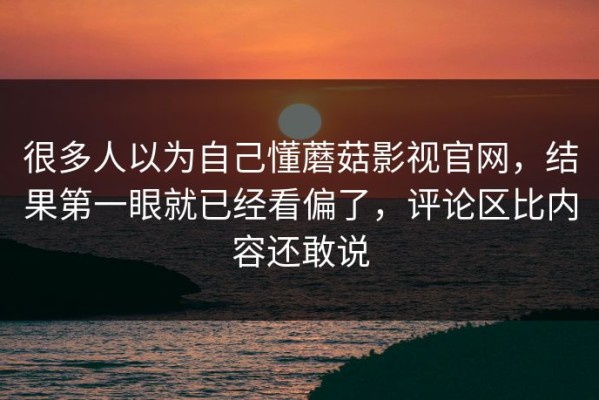 很多人以为自己懂蘑菇影视官网，结果第一眼就已经看偏了，评论区比内容还敢说