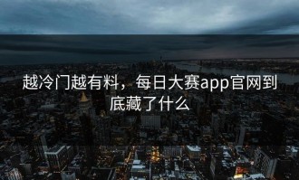 越冷门越有料，每日大赛app官网到底藏了什么