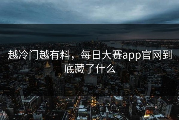 越冷门越有料，每日大赛app官网到底藏了什么