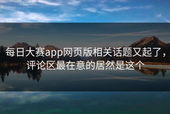 每日大赛app网页版相关话题又起了，评论区最在意的居然是这个