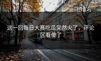 这一回每日大赛吃瓜突然火了，评论区看傻了