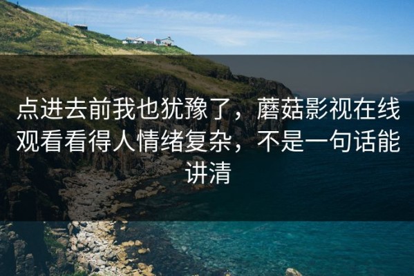 点进去前我也犹豫了，蘑菇影视在线观看看得人情绪复杂，不是一句话能讲清