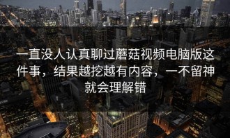 一直没人认真聊过蘑菇视频电脑版这件事，结果越挖越有内容，一不留神就会理解错