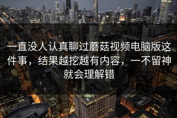 一直没人认真聊过蘑菇视频电脑版这件事，结果越挖越有内容，一不留神就会理解错