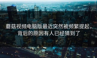 蘑菇视频电脑版最近突然被频繁提起，背后的原因有人已经猜到了