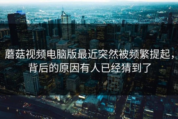蘑菇视频电脑版最近突然被频繁提起，背后的原因有人已经猜到了