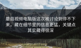 蘑菇视频电脑版这次被讨论到停不下来，藏在细节里的信息更猛，关键点其实藏得很深