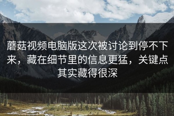 蘑菇视频电脑版这次被讨论到停不下来，藏在细节里的信息更猛，关键点其实藏得很深