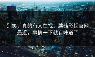 别笑，真的有人在找，蘑菇影视官网最近，事情一下就有味道了