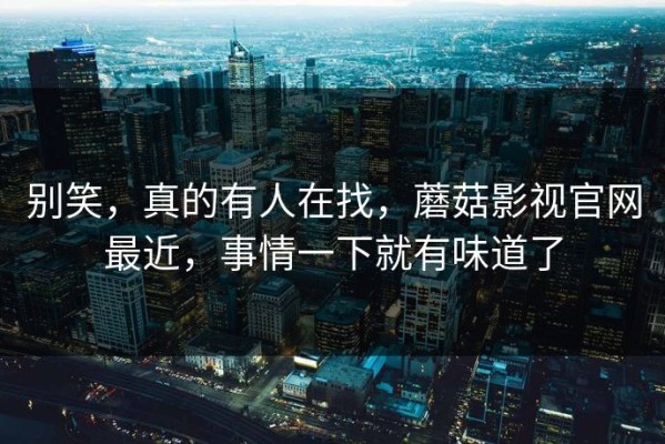 别笑，真的有人在找，蘑菇影视官网最近，事情一下就有味道了